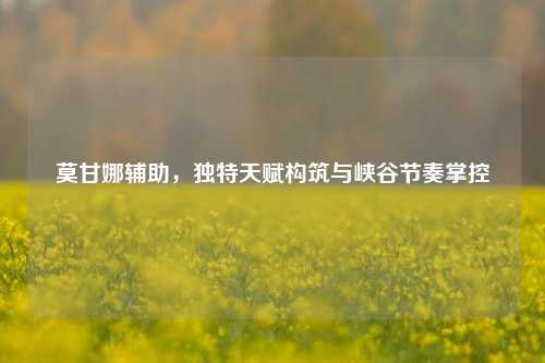 莫甘娜辅助,独特天赋构筑与峡谷节奏掌控