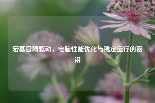 宏基官网驱动,电脑性能优化与稳定运行的密钥