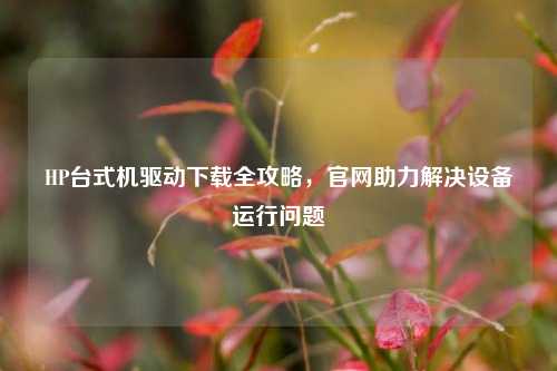 HP台式机驱动下载全攻略,官网助力解决设备运行问题