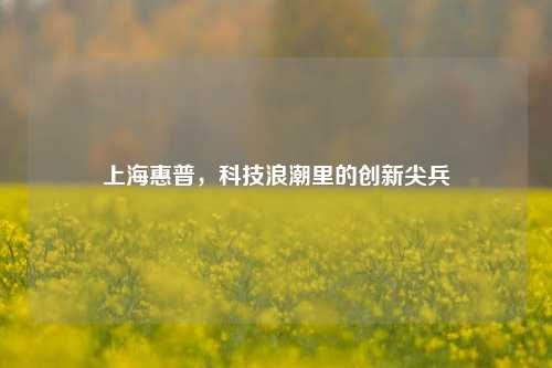 上海惠普,科技浪潮里的创新尖兵