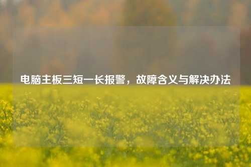 电脑主板三短一长报警,故障含义与解决办法