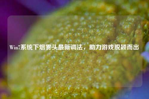 Win7系统下烟雾头最新调法,助力游戏脱颖而出