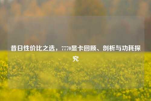 昔日性价比之选,7770显卡回顾、剖析与功耗探究