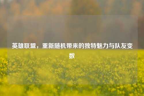 英雄联盟,重新随机带来的独特魅力与队友变数