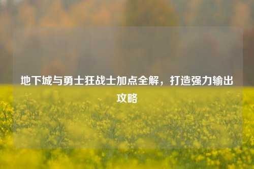 地下城与勇士狂战士加点全解,打造强力输出攻略
