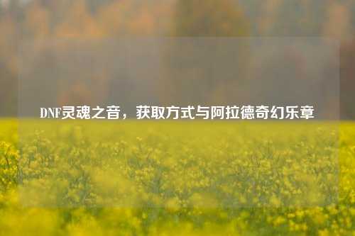 DNF灵魂之音,获取方式与阿拉德奇幻乐章