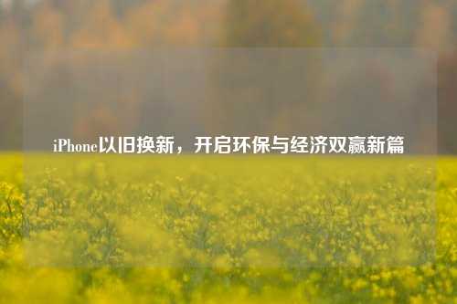 iPhone以旧换新,开启环保与经济双赢新篇