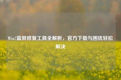 Win7蓝屏修复工具全解析,官方下载与困扰轻松解决