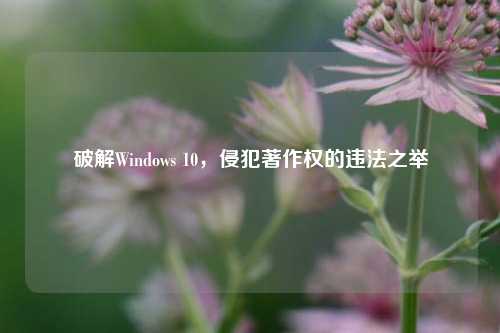 破解Windows 10,侵犯著作权的违法之举