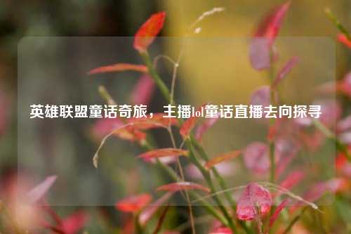 英雄联盟童话奇旅,主播lol童话直播去向探寻