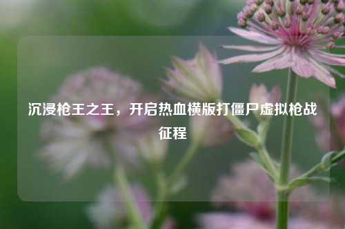 沉浸枪王之王,开启热血横版打僵尸虚拟枪战征程