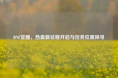 DNF觉醒,热血新征程开启与任务位置探寻