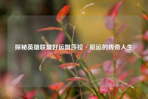 探秘英雄联盟好运姐莎拉·厄运的传奇人生