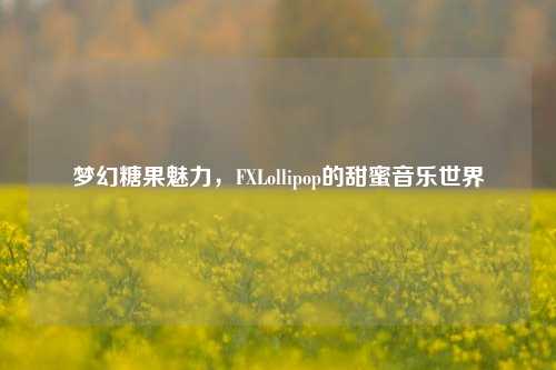 梦幻糖果魅力,FXLollipop的甜蜜音乐世界