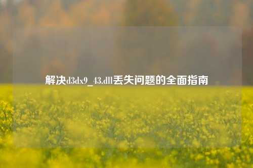 解决d3dx9_43.dll丢失问题的全面指南