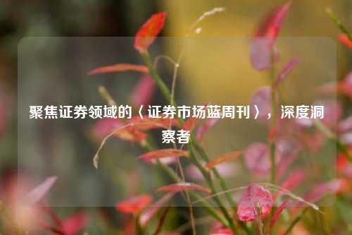 聚焦证券领域的〈证券市场蓝周刊〉,深度洞察者