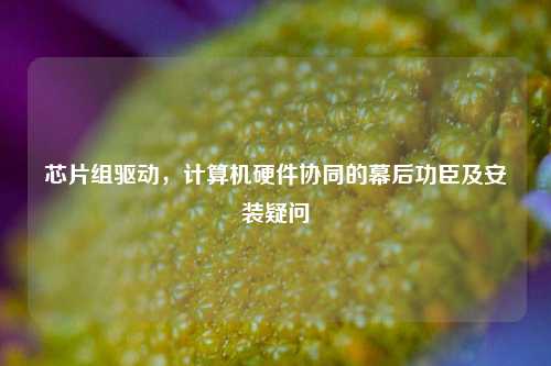 芯片组驱动,计算机硬件协同的幕后功臣及安装疑问