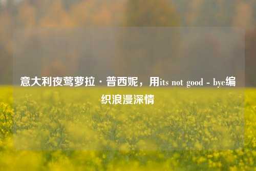 意大利夜莺萝拉·普西妮，用its not good - bye编织浪漫深情