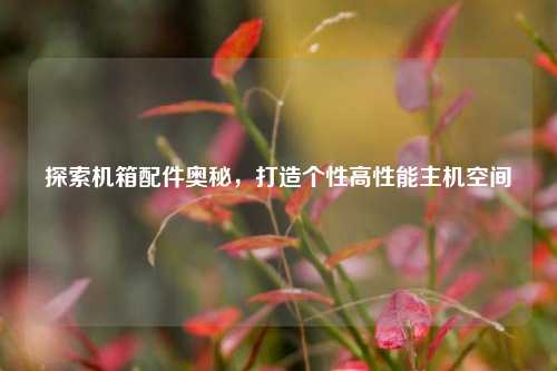 探索机箱配件奥秘,打造个性高性能主机空间