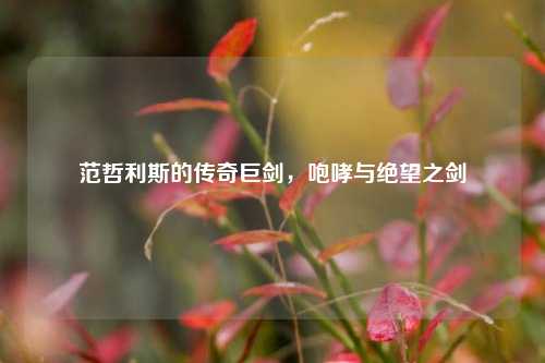 范哲利斯的传奇巨剑，咆哮与绝望之剑