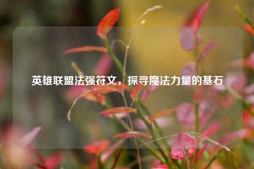 英雄联盟法强符文，探寻魔法力量的基石